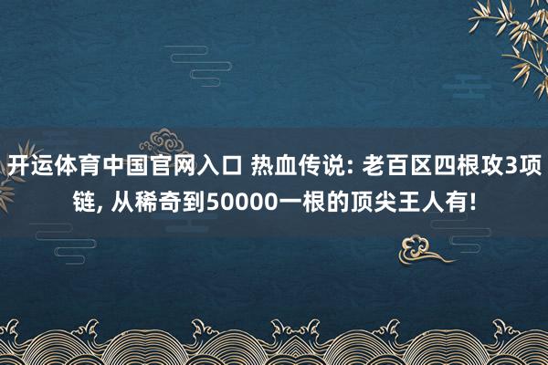 开运体育中国官网入口 热血传说: 老百区四根攻3项链， 从稀奇到50000一根的顶尖王人有!