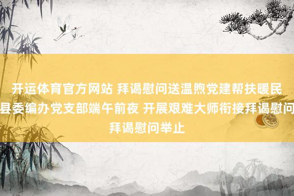 开运体育官方网站 拜谒慰问送温煦党建帮扶暖民气丨县委编办党支部端午前夜 开展艰难大师衔接拜谒慰问举止