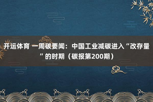 开运体育 一周碳要闻：中国工业减碳进入“改存量”的时期（碳报第200期）