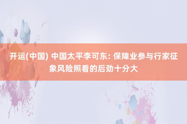 开运(中国) 中国太平李可东: 保障业参与行家征象风险照看的后劲十分大