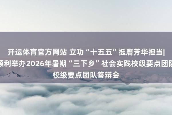 开运体育官方网站 立功“十五五”挺膺芳华担当|校团委顺利举办2026年暑期“三下乡”社会实践校级要点团队答辩会