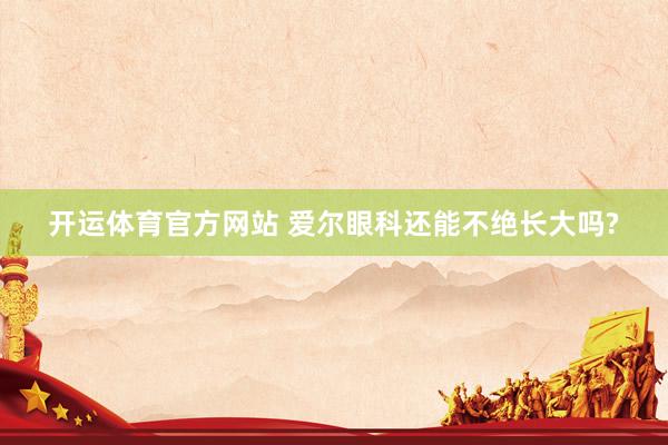 开运体育官方网站 爱尔眼科还能不绝长大吗?