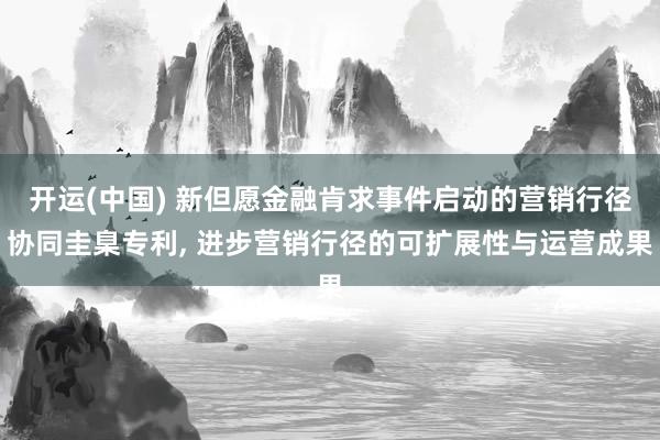开运(中国) 新但愿金融肯求事件启动的营销行径协同圭臬专利， 进步营销行径的可扩展性与运营成果