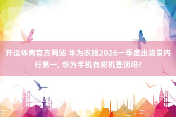开运体育官方网站 华为衣服2026一季度出货量内行第一, 华为手机有契机登顶吗?