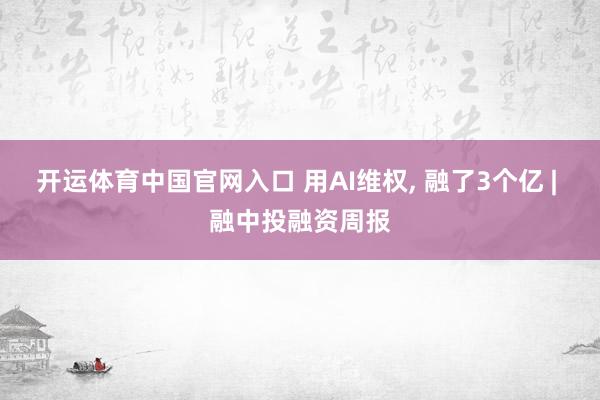 开运体育中国官网入口 用AI维权, 融了3个亿 | 融中投融资周报