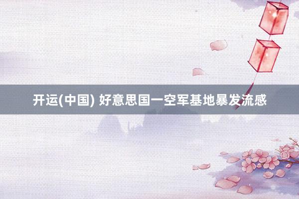 开运(中国) 好意思国一空军基地暴发流感