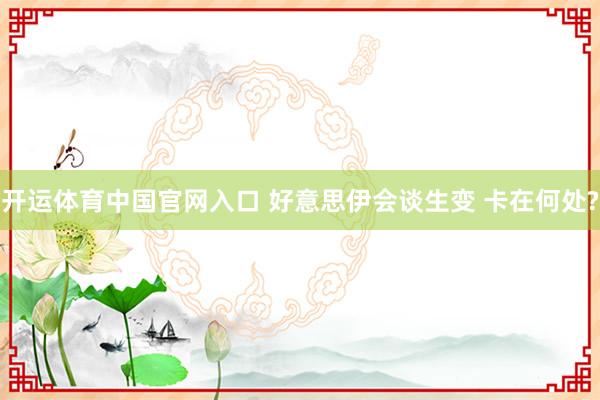 开运体育中国官网入口 好意思伊会谈生变 卡在何处?