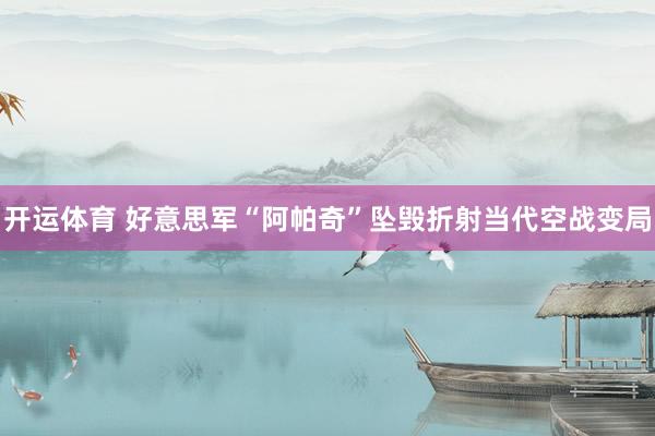 开运体育 好意思军“阿帕奇”坠毁折射当代空战变局