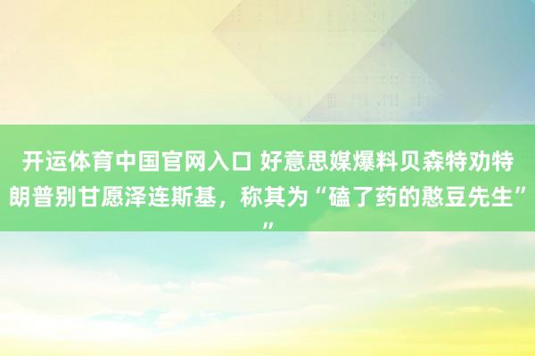 开运体育中国官网入口 好意思媒爆料贝森特劝特朗普别甘愿泽连斯基,称其为“磕了药的憨豆先生”